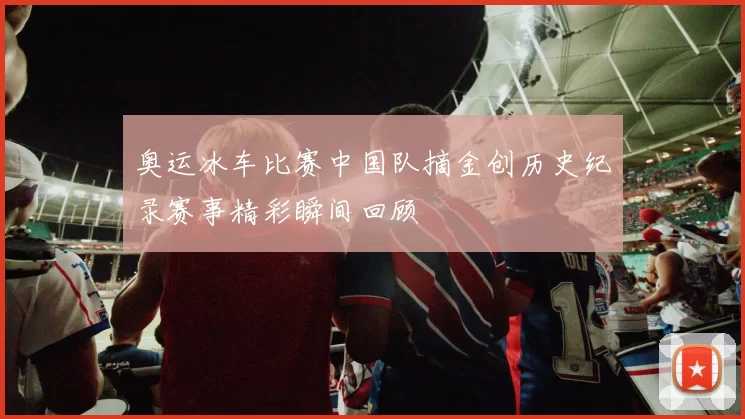 奥运冰车比赛中国队摘金创历史纪录赛事精彩瞬间回顾