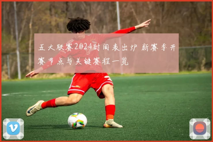 五大联赛2024时间表出炉 新赛季开赛节点与关键赛程一览