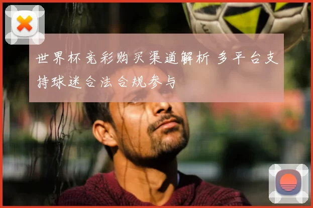 世界杯竞彩购买渠道解析 多平台支持球迷合法合规参与