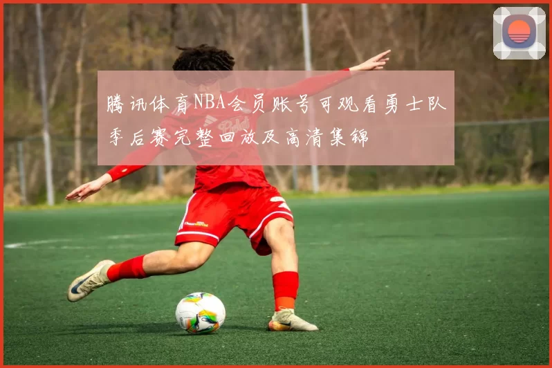 腾讯体育NBA会员账号可观看勇士队季后赛完整回放及高清集锦