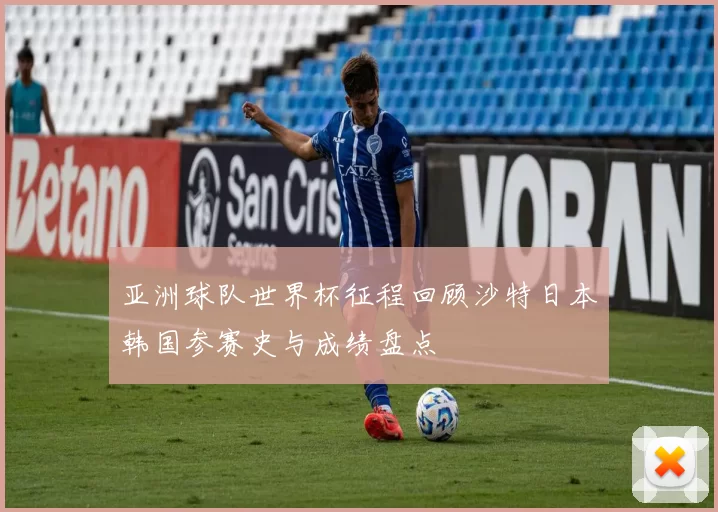 亚洲球队世界杯征程回顾沙特日本韩国参赛史与成绩盘点