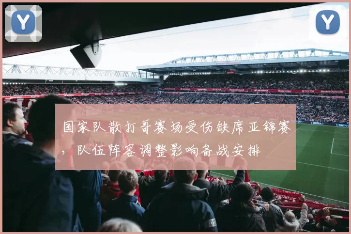国家队散打哥赛场受伤缺席亚锦赛，队伍阵容调整影响备战安排