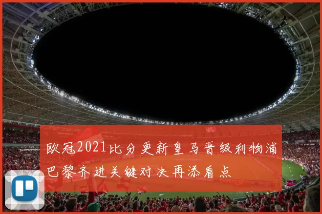 欧冠2021比分更新皇马晋级利物浦巴黎齐进关键对决再添看点