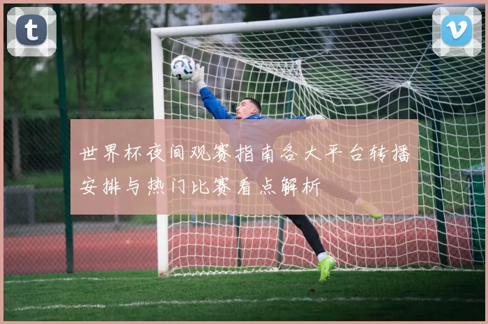 世界杯夜间观赛指南各大平台转播安排与热门比赛看点解析
