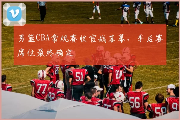 男篮CBA常规赛收官战落幕，季后赛席位最终确定