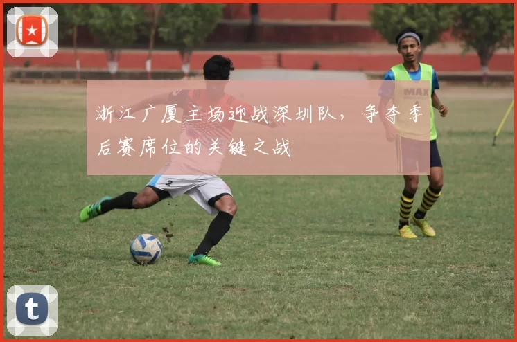 浙江广厦主场迎战深圳队，争夺季后赛席位的关键之战