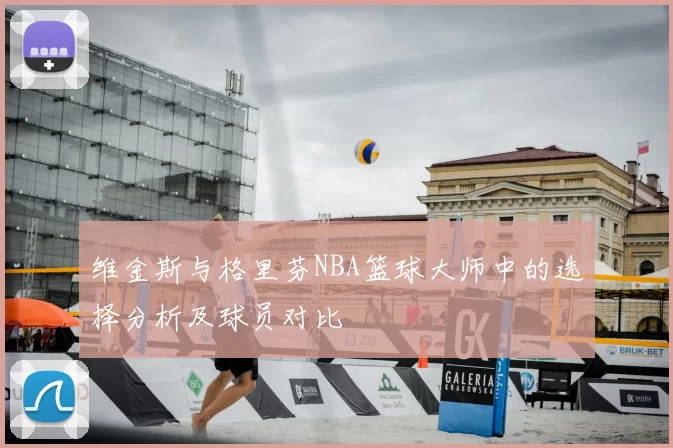 维金斯与格里芬NBA篮球大师中的选择分析及球员对比