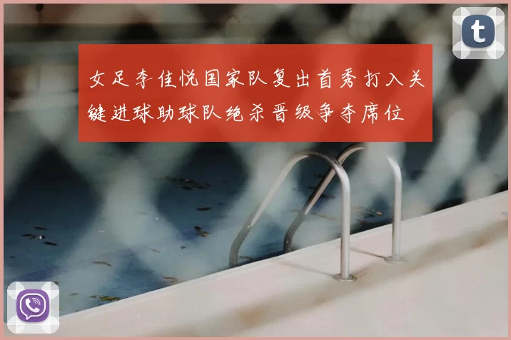女足李佳悦国家队复出首秀打入关键进球助球队绝杀晋级争夺席位