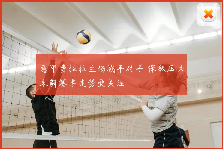 意甲费拉拉主场战平对手 保级压力未解赛季走势受关注