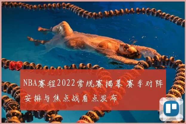 NBA赛程2022常规赛揭幕 赛季对阵安排与焦点战看点发布