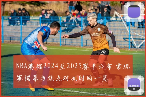 NBA赛程2024至2025赛季公布 常规赛揭幕与焦点对决时间一览