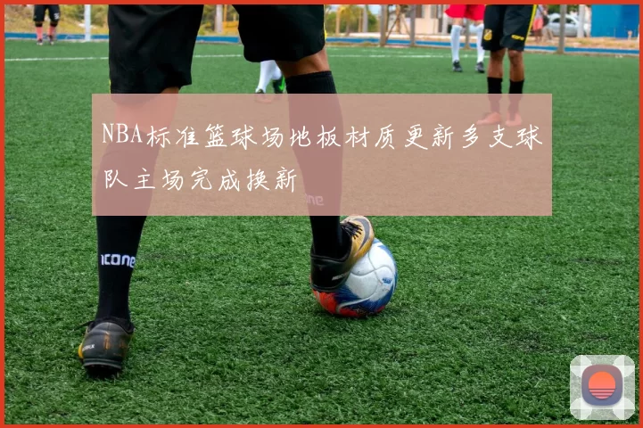 NBA标准篮球场地板材质更新多支球队主场完成换新