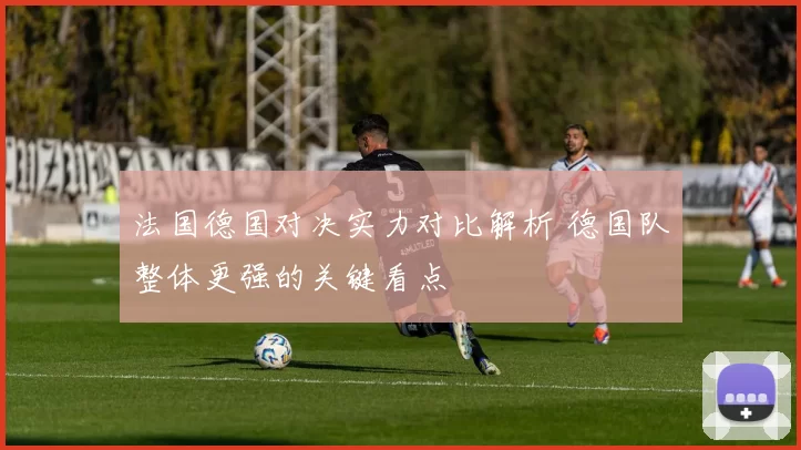 法国德国对决实力对比解析 德国队整体更强的关键看点