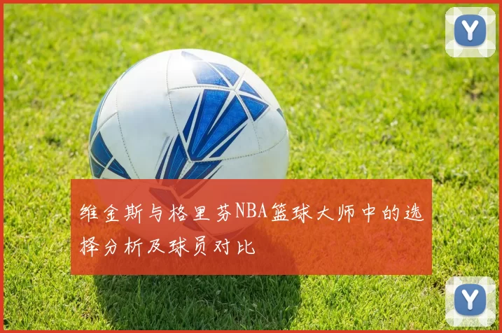 维金斯与格里芬NBA篮球大师中的选择分析及球员对比