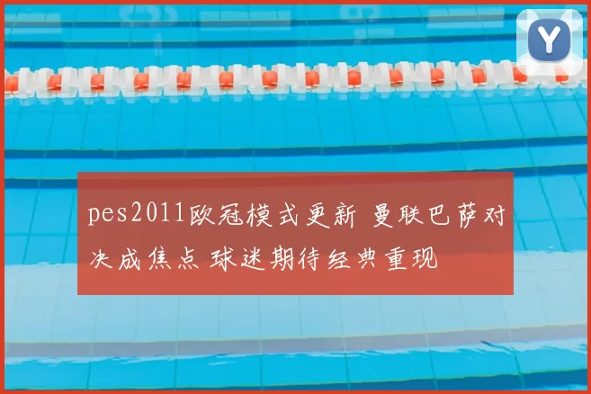 pes2011欧冠模式更新 曼联巴萨对决成焦点 球迷期待经典重现