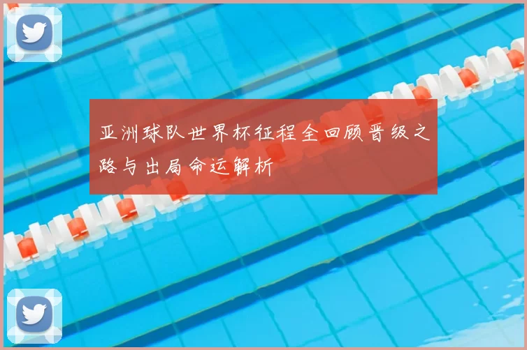 亚洲球队世界杯征程全回顾晋级之路与出局命运解析
