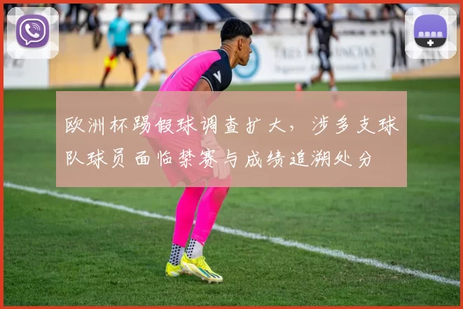 欧洲杯踢假球调查扩大，涉多支球队球员面临禁赛与成绩追溯处分