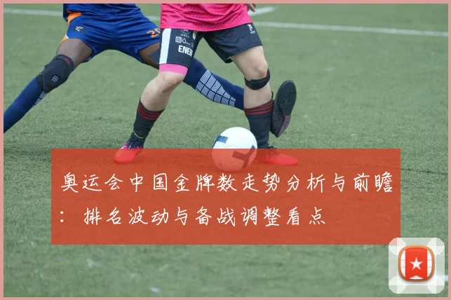奥运会中国金牌数走势分析与前瞻：排名波动与备战调整看点