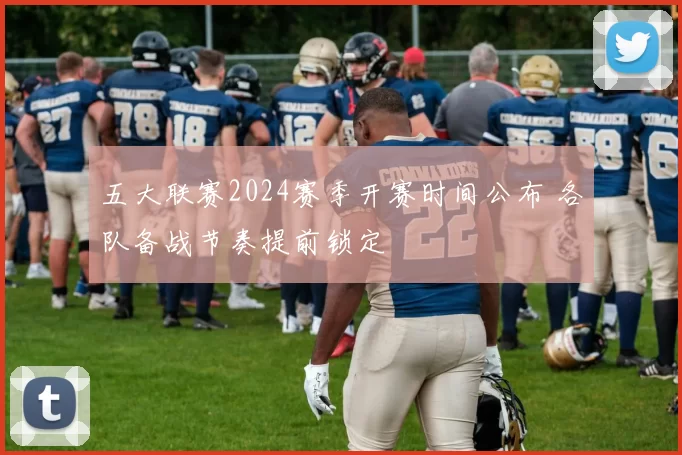 五大联赛2024赛季开赛时间公布 各队备战节奏提前锁定