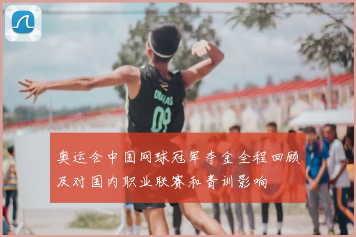 奥运会中国网球冠军夺金全程回顾及对国内职业联赛和青训影响