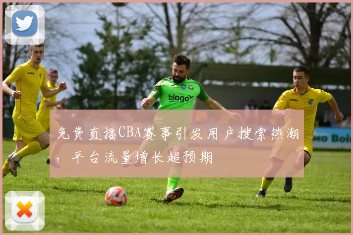 免费直播CBA赛事引发用户搜索热潮，平台流量增长超预期