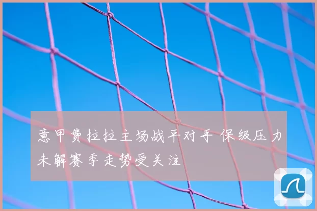 意甲费拉拉主场战平对手 保级压力未解赛季走势受关注