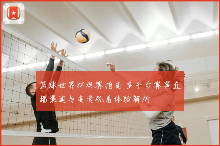 篮球世界杯观赛指南 多平台赛事直播渠道与高清观看体验解析