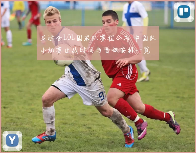 亚运会LOL国家队赛程公布 中国队小组赛出战时间与晋级安排一览