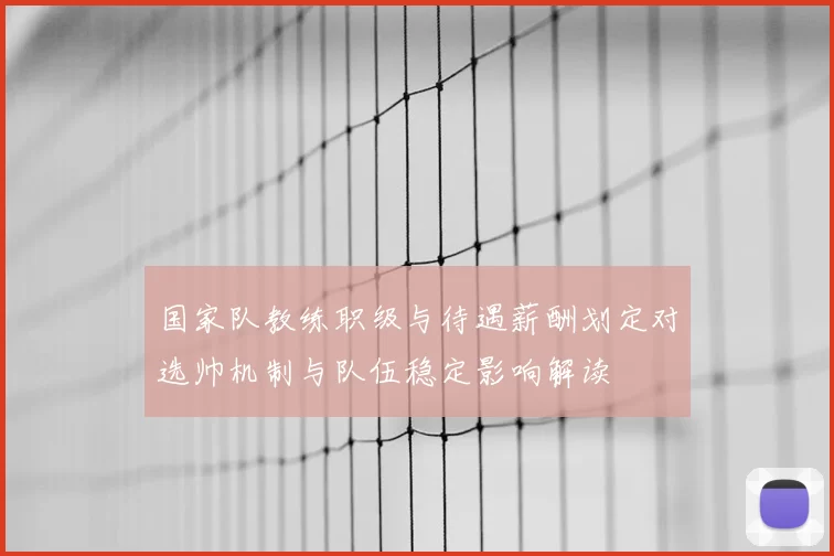 国家队教练职级与待遇薪酬划定对选帅机制与队伍稳定影响解读