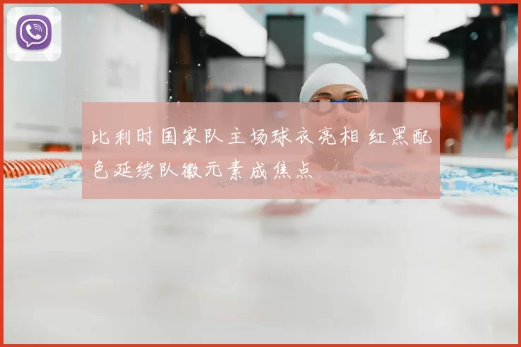 比利时国家队主场球衣亮相 红黑配色延续队徽元素成焦点