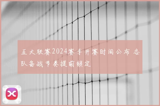 五大联赛2024赛季开赛时间公布 各队备战节奏提前锁定