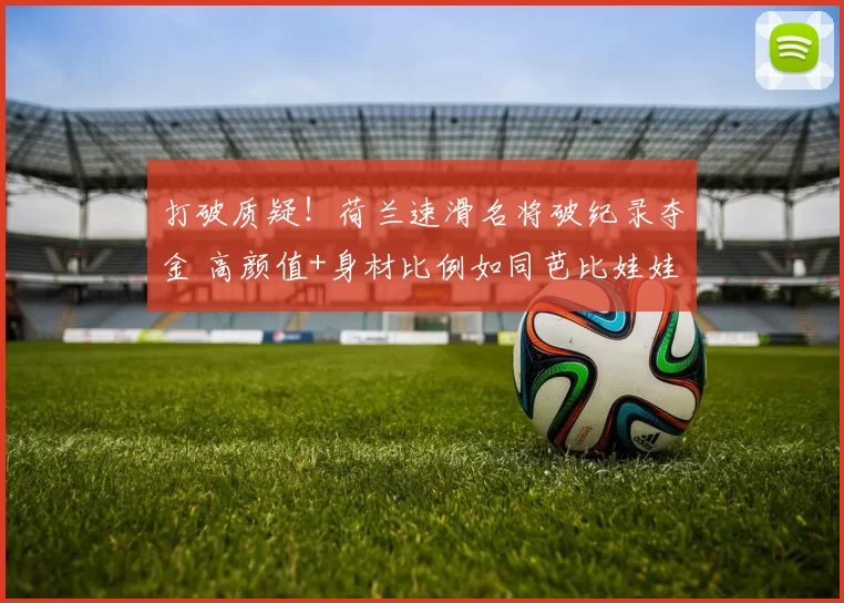 打破质疑！荷兰速滑名将破纪录夺金 高颜值+身材比例如同芭比娃娃