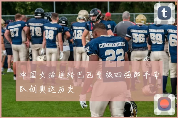 中国女排逆转巴西晋级四强郎平率队创奥运历史