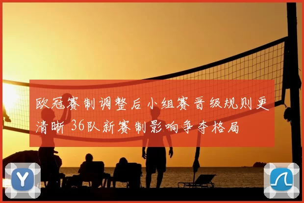 欧冠赛制调整后小组赛晋级规则更清晰 36队新赛制影响争夺格局