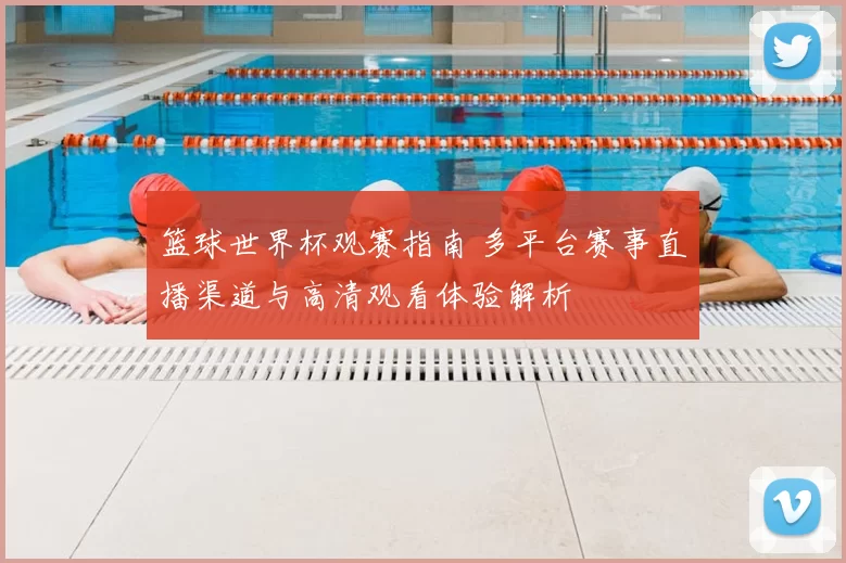 篮球世界杯观赛指南 多平台赛事直播渠道与高清观看体验解析