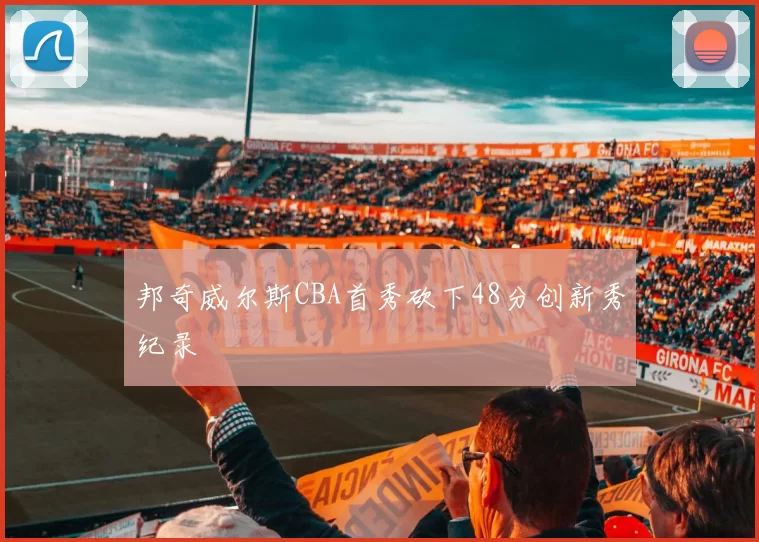 邦奇威尔斯CBA首秀砍下48分创新秀纪录