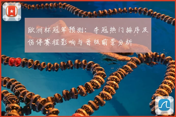欧洲杯冠军预测：夺冠热门排序及伤停赛程影响与晋级前景分析