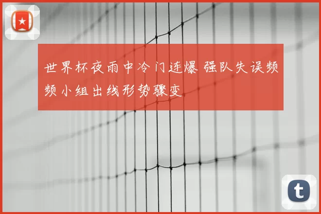 世界杯夜雨中冷门连爆 强队失误频频小组出线形势骤变