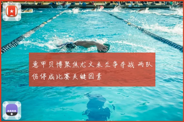 意甲贝博聚焦尤文米兰争夺战 两队伤停成比赛关键因素