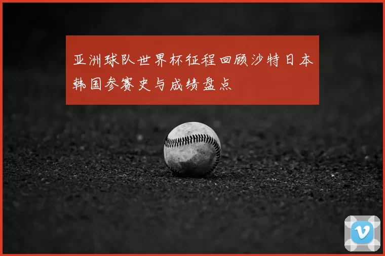 亚洲球队世界杯征程回顾沙特日本韩国参赛史与成绩盘点