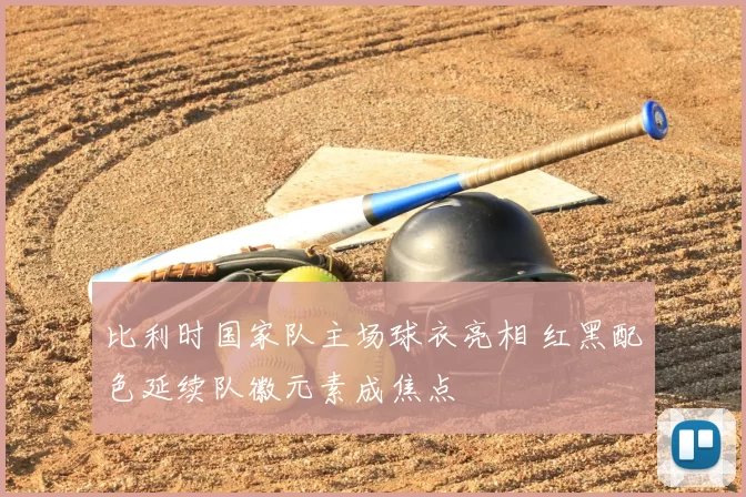 比利时国家队主场球衣亮相 红黑配色延续队徽元素成焦点