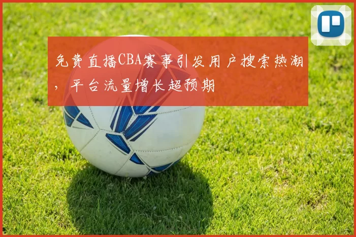 免费直播CBA赛事引发用户搜索热潮，平台流量增长超预期