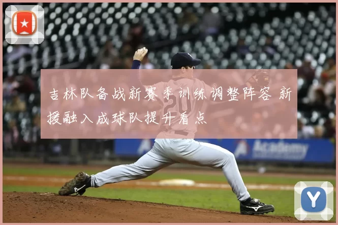 吉林队备战新赛季训练调整阵容 新援融入成球队提升看点