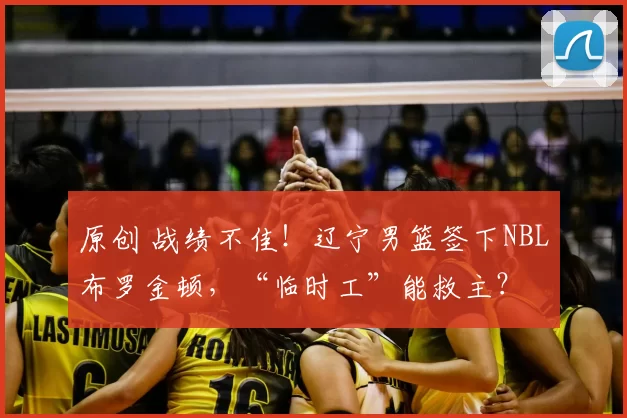 原创 战绩不佳！辽宁男篮签下NBL布罗金顿，“临时工”能救主？