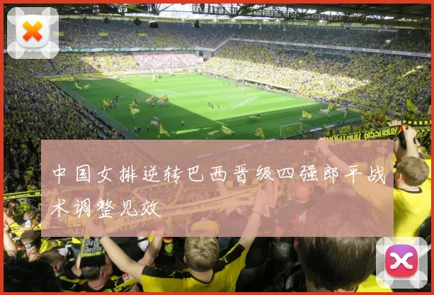 中国女排逆转巴西晋级四强郎平战术调整见效