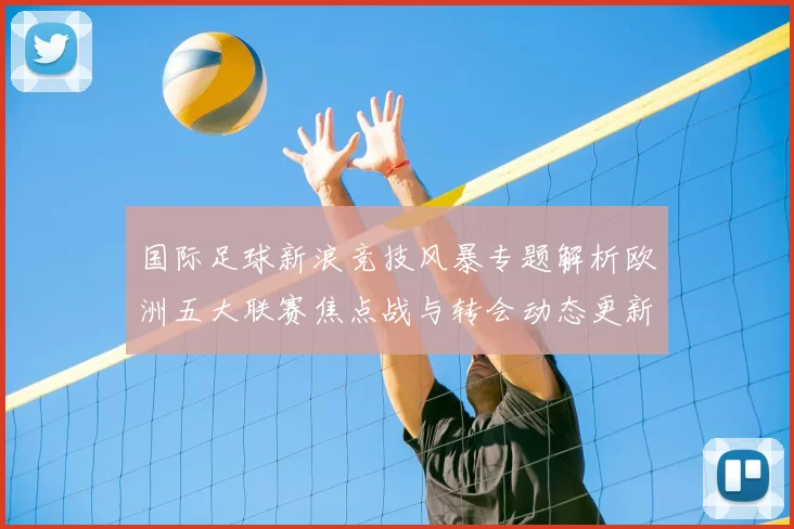 国际足球新浪竞技风暴专题解析欧洲五大联赛焦点战与转会动态更新
