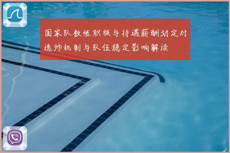 国家队教练职级与待遇薪酬划定对选帅机制与队伍稳定影响解读