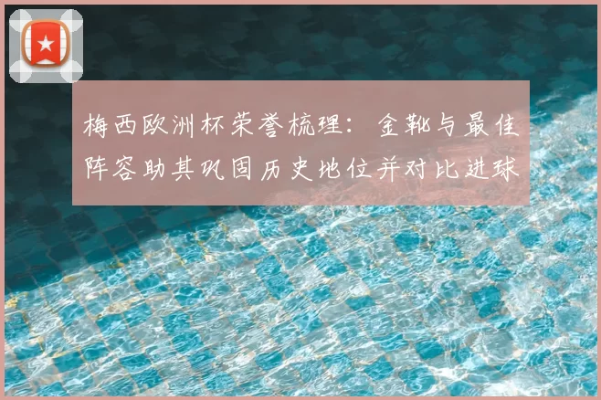 梅西欧洲杯荣誉梳理：金靴与最佳阵容助其巩固历史地位并对比进球数据