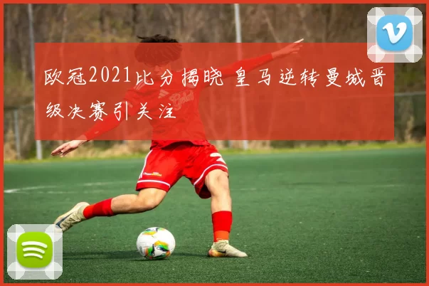 欧冠2021比分揭晓 皇马逆转曼城晋级决赛引关注