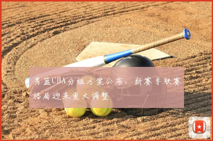 男篮CBA分组方案公布，新赛季联赛格局迎来重大调整